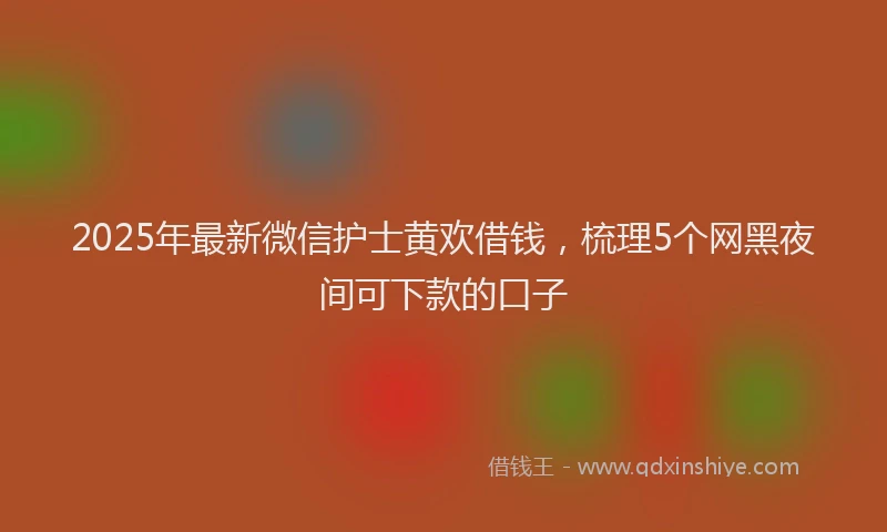 2025年最新微信护士黄欢借钱，梳理5个网黑夜间可下款的口子