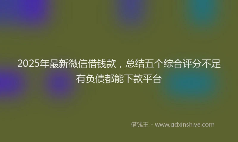 2025年最新微信借钱款，总结五个综合评分不足有负债都能下款平台