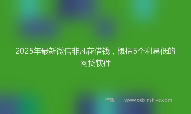2025年最新微信非凡花借钱，概括5个利息低的网贷软件