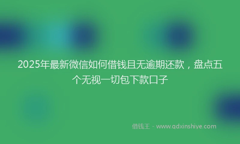 2025年最新微信如何借钱且无逾期还款，盘点五个无视一切包下款口子