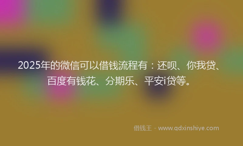 2025年的微信可以借钱流程有：还呗、你我贷、百度有钱花、分期乐、平安i贷等。