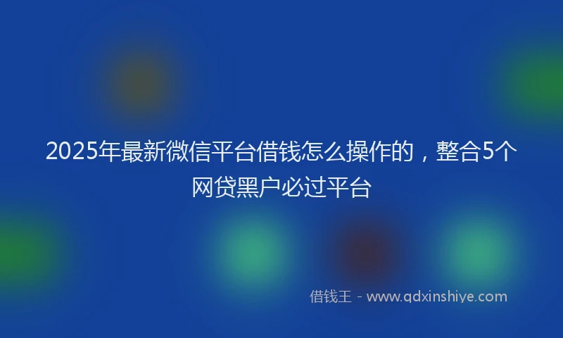 2025年最新微信平台借钱怎么操作的，整合5个网贷黑户必过平台