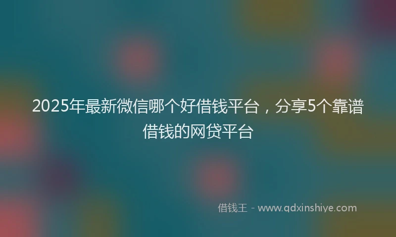 2025年最新微信哪个好借钱平台，分享5个靠谱借钱的网贷平台