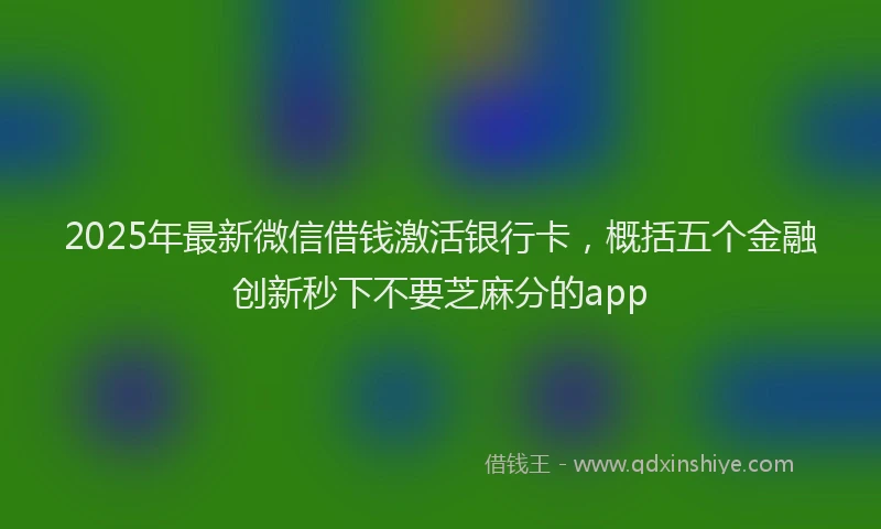 2025年最新微信借钱激活银行卡，概括五个金融创新秒下不要芝麻分的app