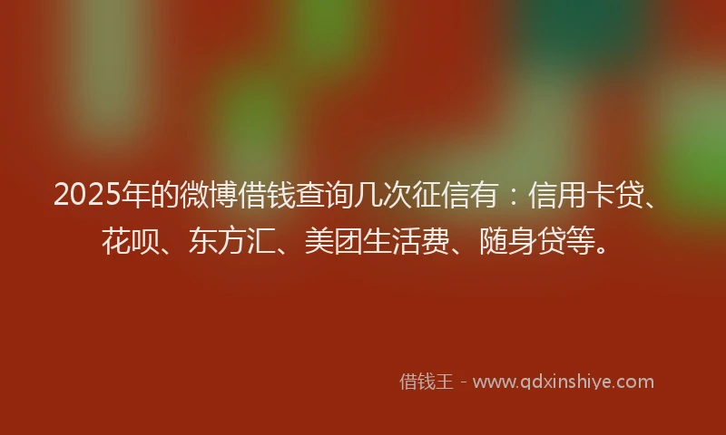 2025年的微博借钱查询几次征信有：信用卡贷、花呗、东方汇、美团生活费、随身贷等。