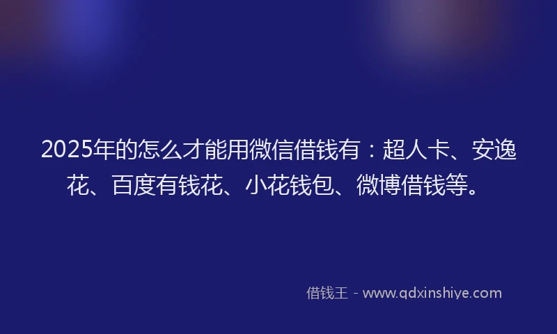 2025年的怎么才能用微信借钱有：超人卡、安逸花、百度有钱花、小花钱包、微博借钱等。