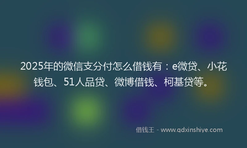 2025年的微信支分付怎么借钱有：e微贷、小花钱包、51人品贷、微博借钱、柯基贷等。