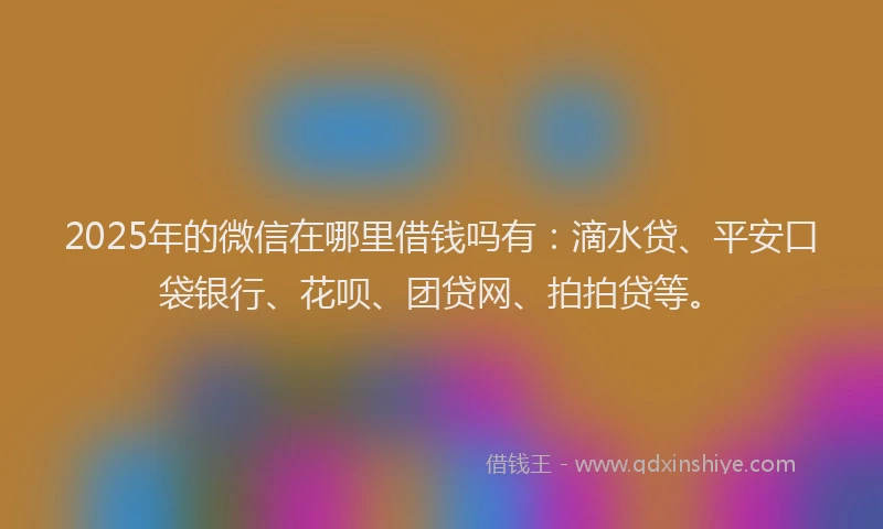 2025年的微信在哪里借钱吗有：滴水贷、平安口袋银行、花呗、团贷网、拍拍贷等。