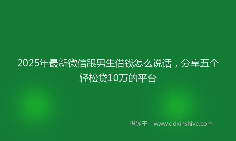 2025年最新微信跟男生借钱怎么说话，分享五个轻松贷10万的平台