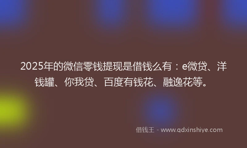 2025年的微信零钱提现是借钱么有：e微贷、洋钱罐、你我贷、百度有钱花、融逸花等。