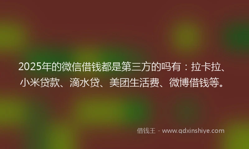 2025年的微信借钱都是第三方的吗有：拉卡拉、小米贷款、滴水贷、美团生活费、微博借钱等。