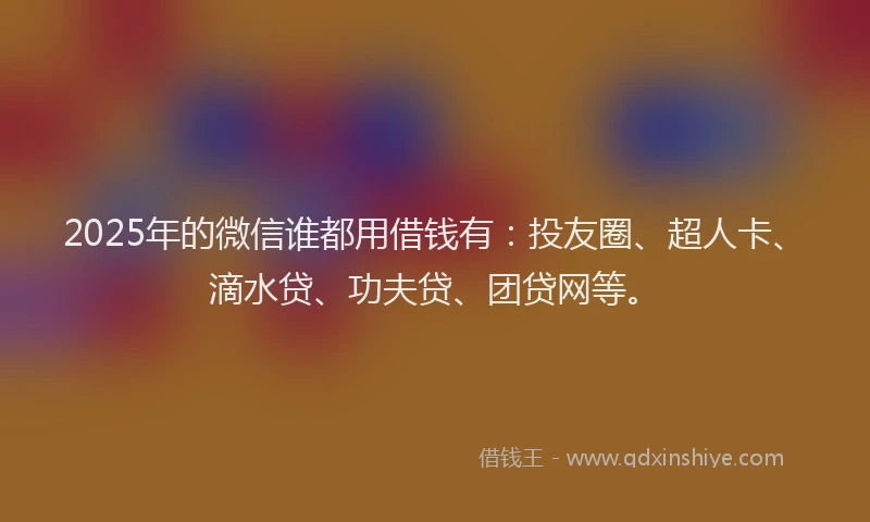 2025年的微信谁都用借钱有：投友圈、超人卡、滴水贷、功夫贷、团贷网等。