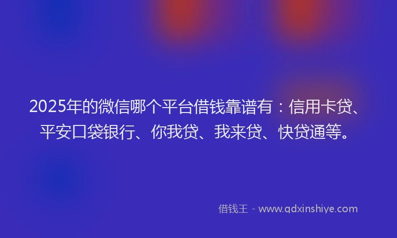2025年的微信哪个平台借钱靠谱有：信用卡贷、平安口袋银行、你我贷、我来贷、快贷通等。