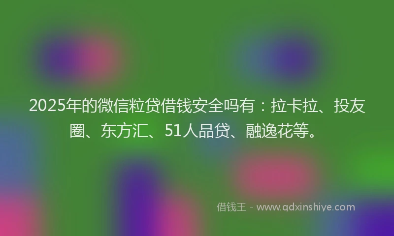 2025年的微信粒贷借钱安全吗有：拉卡拉、投友圈、东方汇、51人品贷、融逸花等。