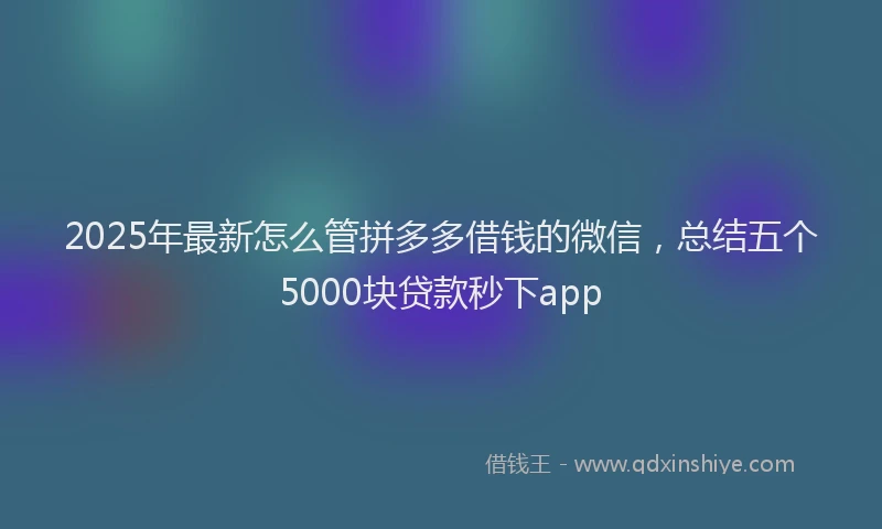 2025年最新怎么管拼多多借钱的微信，总结五个5000块贷款秒下app