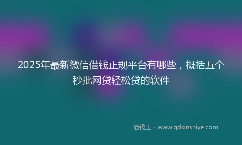 2025年最新微信借钱正规平台有哪些，概括五个秒批网贷轻松贷的软件