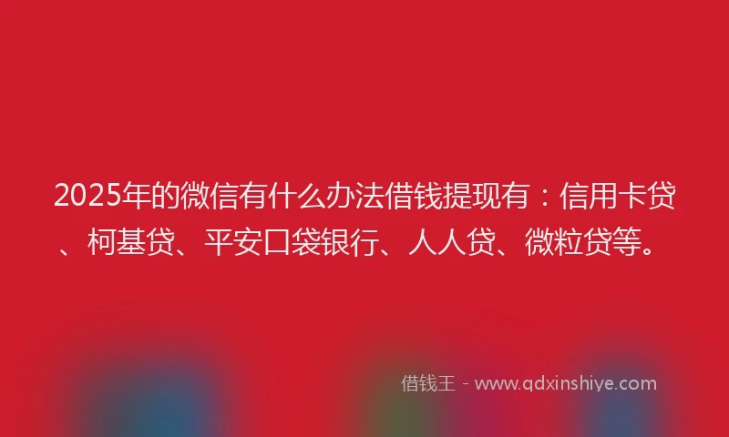 2025年的微信有什么办法借钱提现有：信用卡贷、柯基贷、平安口袋银行、人人贷、微粒贷等。