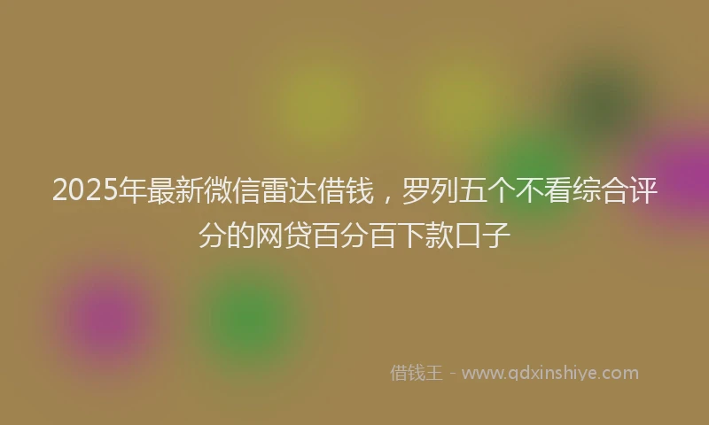 2025年最新微信雷达借钱，罗列五个不看综合评分的网贷百分百下款口子
