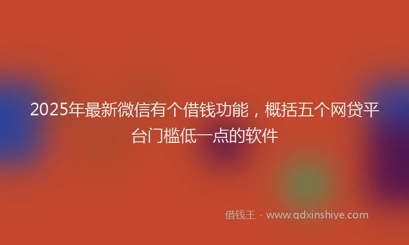 2025年最新微信有个借钱功能，概括五个网贷平台门槛低一点的软件