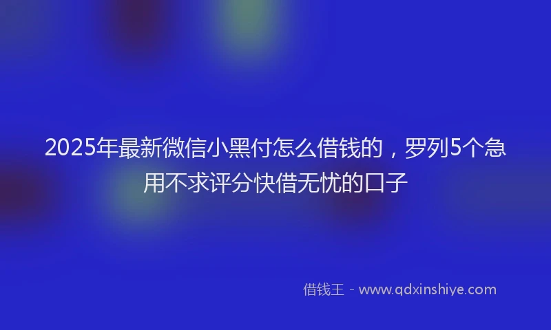 2025年最新微信小黑付怎么借钱的，罗列5个急用不求评分快借无忧的口子