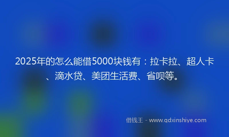 2025年的怎么能借5000块钱有：拉卡拉、超人卡、滴水贷、美团生活费、省呗等。