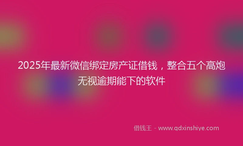2025年最新微信绑定房产证借钱，整合五个高炮无视逾期能下的软件