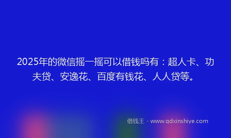2025年的微信摇一摇可以借钱吗有：超人卡、功夫贷、安逸花、百度有钱花、人人贷等。