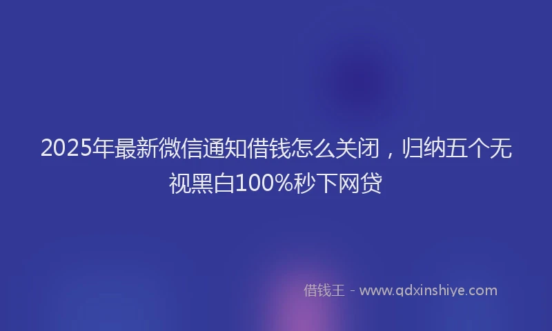 2025年最新微信通知借钱怎么关闭，归纳五个无视黑白100%秒下网贷