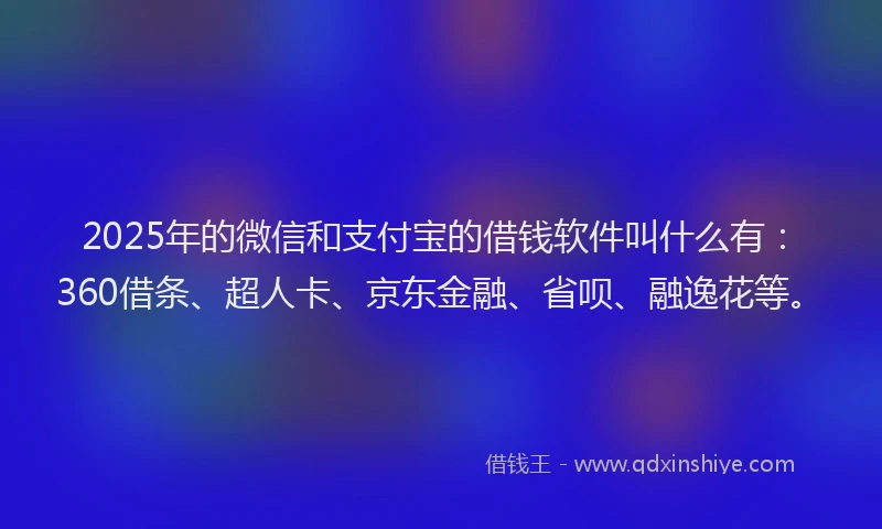 2025年的微信和支付宝的借钱软件叫什么有：360借条、超人卡、京东金融、省呗、融逸花等。