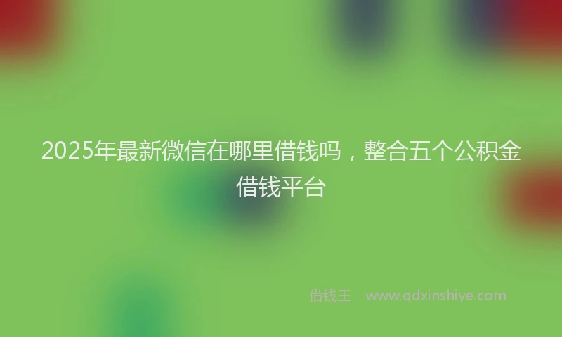 2025年最新微信在哪里借钱吗，整合五个公积金借钱平台