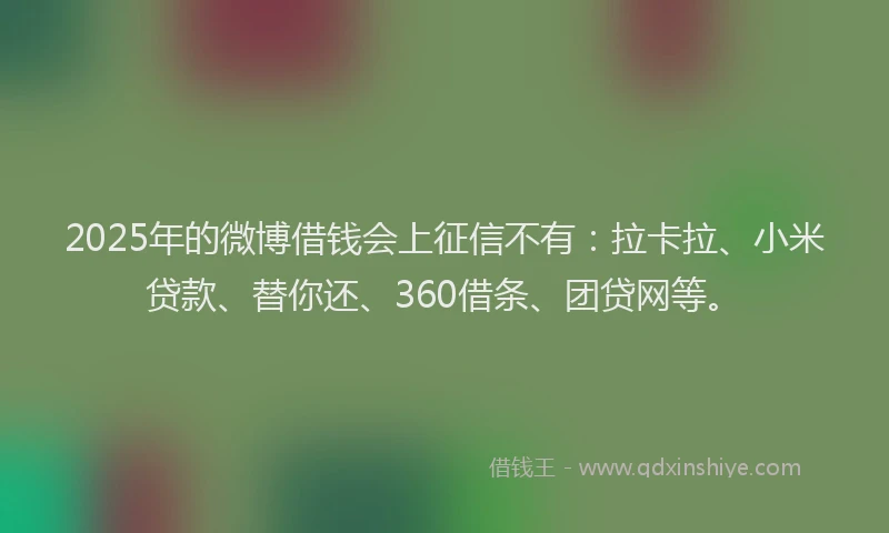 2025年的微博借钱会上征信不有：拉卡拉、小米贷款、替你还、360借条、团贷网等。