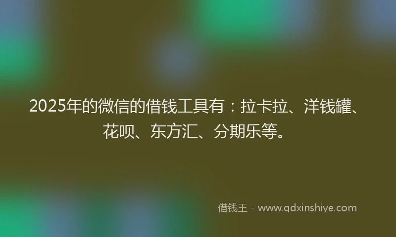2025年的微信的借钱工具有：拉卡拉、洋钱罐、花呗、东方汇、分期乐等。