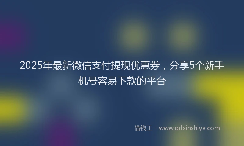 2025年最新微信支付提现优惠券，分享5个新手机号容易下款的平台