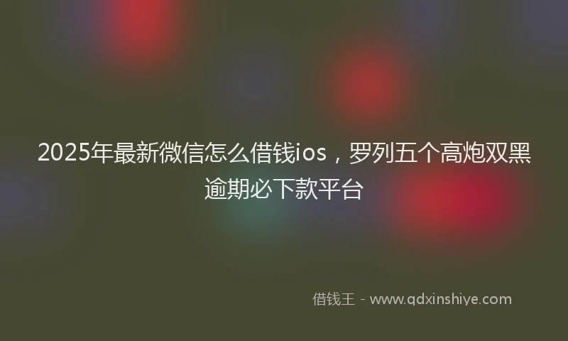 2025年最新微信怎么借钱ios，罗列五个高炮双黑逾期必下款平台