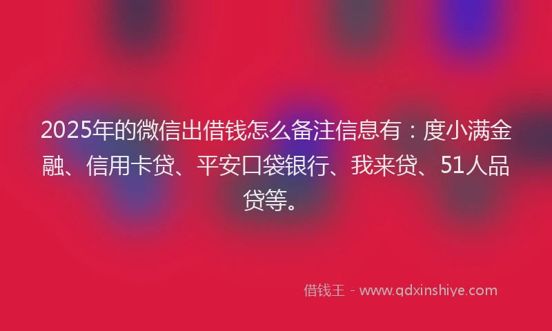 2025年的微信出借钱怎么备注信息有：度小满金融、信用卡贷、平安口袋银行、我来贷、51人品贷等。