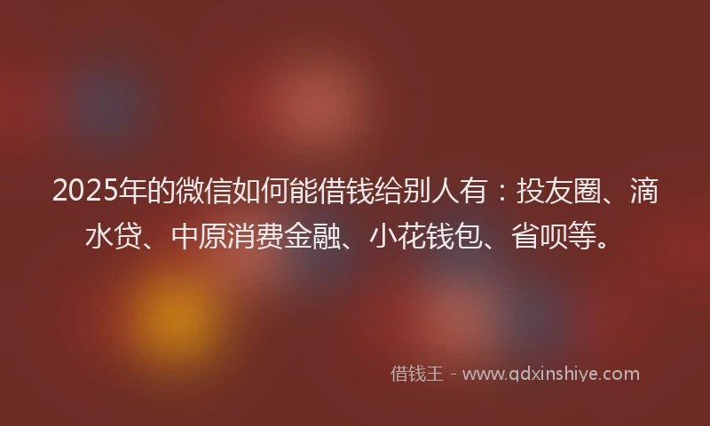 2025年的微信如何能借钱给别人有：投友圈、滴水贷、中原消费金融、小花钱包、省呗等。