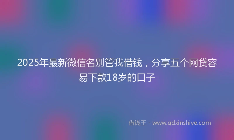 2025年最新微信名别管我借钱，分享五个网贷容易下款18岁的口子