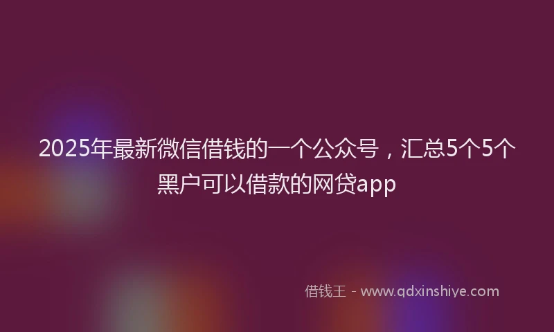 2025年最新微信借钱的一个公众号，汇总5个5个黑户可以借款的网贷app