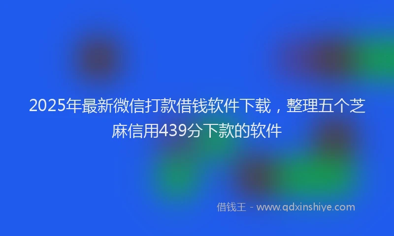 2025年最新微信打款借钱软件下载，整理五个芝麻信用439分下款的软件