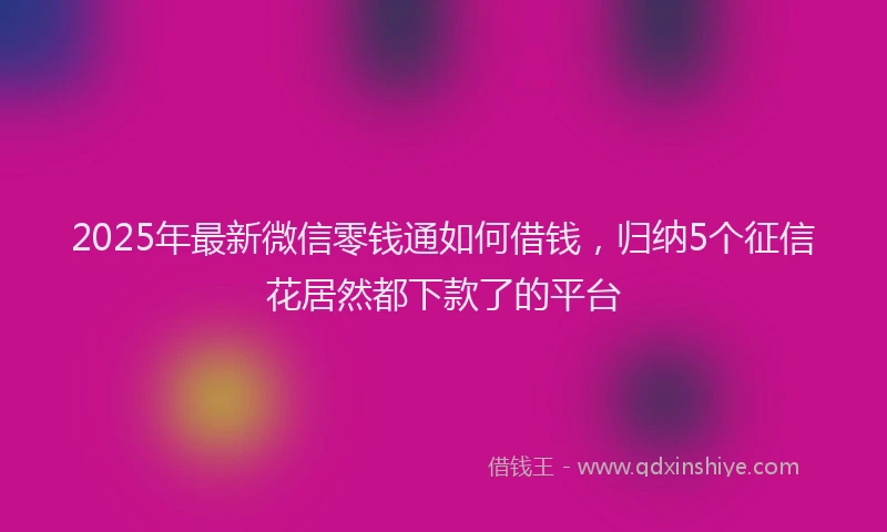 2025年最新微信零钱通如何借钱，归纳5个征信花居然都下款了的平台