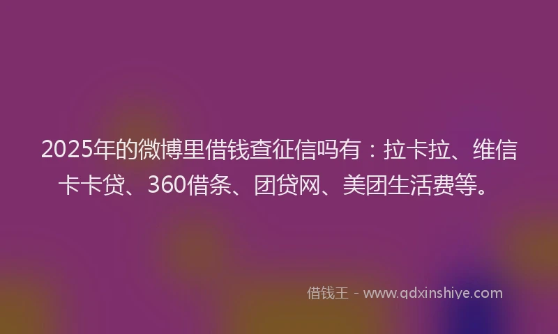 2025年的微博里借钱查征信吗有：拉卡拉、维信卡卡贷、360借条、团贷网、美团生活费等。
