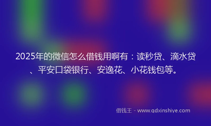 2025年的微信怎么借钱用啊有：读秒贷、滴水贷、平安口袋银行、安逸花、小花钱包等。