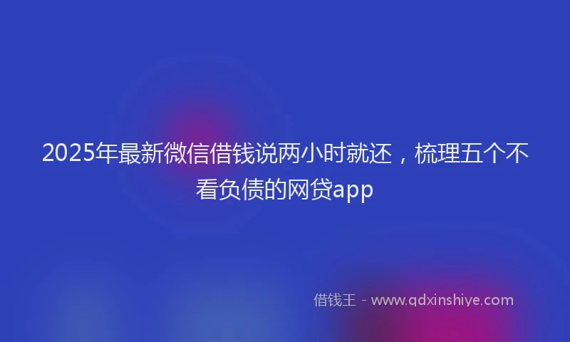 2025年最新微信借钱说两小时就还，梳理五个不看负债的网贷app