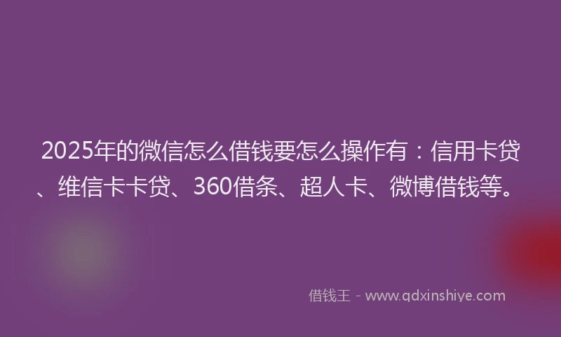 2025年的微信怎么借钱要怎么操作有：信用卡贷、维信卡卡贷、360借条、超人卡、微博借钱等。