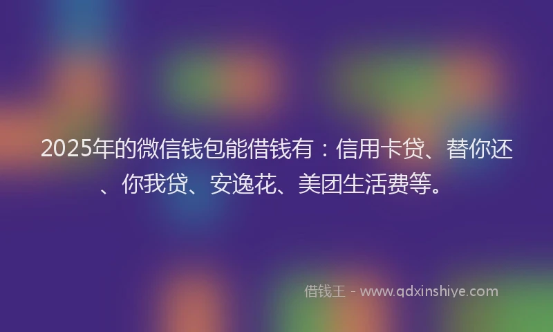 2025年的微信钱包能借钱有：信用卡贷、替你还、你我贷、安逸花、美团生活费等。