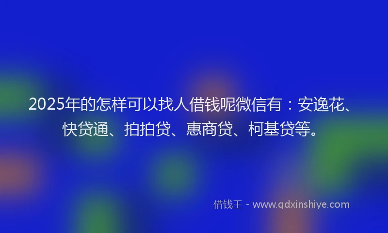 2025年的怎样可以找人借钱呢微信有：安逸花、快贷通、拍拍贷、惠商贷、柯基贷等。