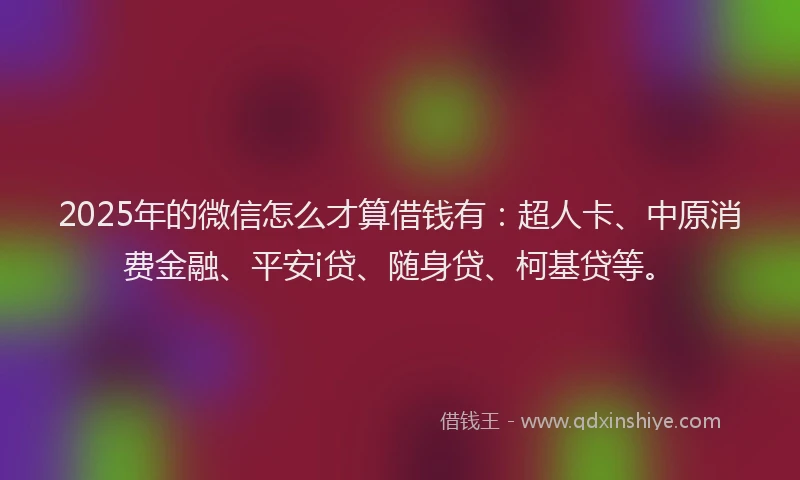 2025年的微信怎么才算借钱有：超人卡、中原消费金融、平安i贷、随身贷、柯基贷等。