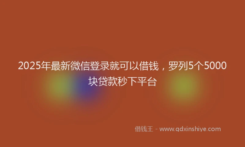 2025年最新微信登录就可以借钱，罗列5个5000块贷款秒下平台