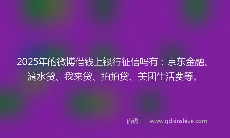 2025年的微博借钱上银行征信吗有：京东金融、滴水贷、我来贷、拍拍贷、美团生活费等。