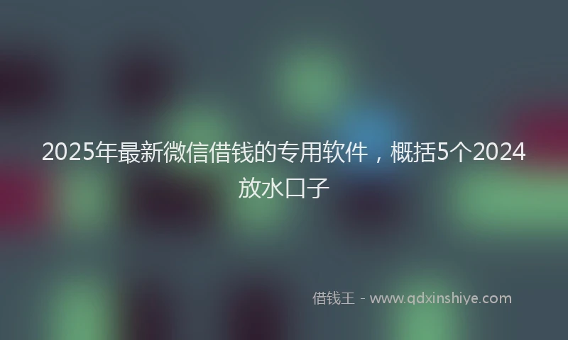 2025年最新微信借钱的专用软件，概括5个2024放水口子